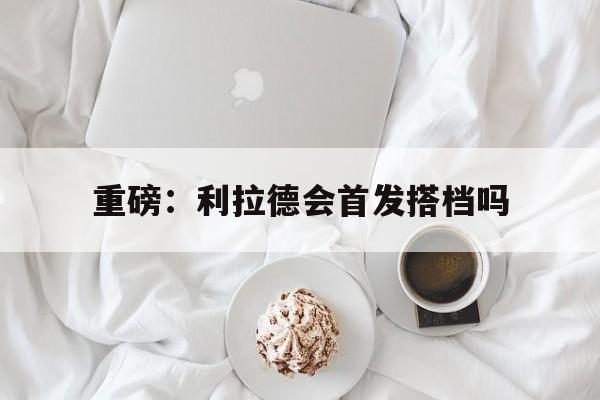 重磅：利拉德会首发搭档吗的简单介绍|VG棋牌网页版